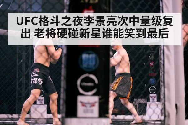 UFC格斗之夜李景亮次中量级复出 老将硬碰新星谁能笑到最后