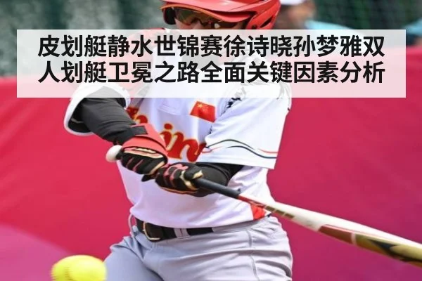 皮划艇静水世锦赛徐诗晓孙梦雅双人划艇卫冕之路全面关键因素分析