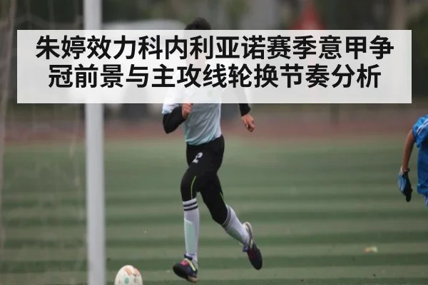 朱婷效力科内利亚诺赛季意甲争冠前景与主攻线轮换节奏分析