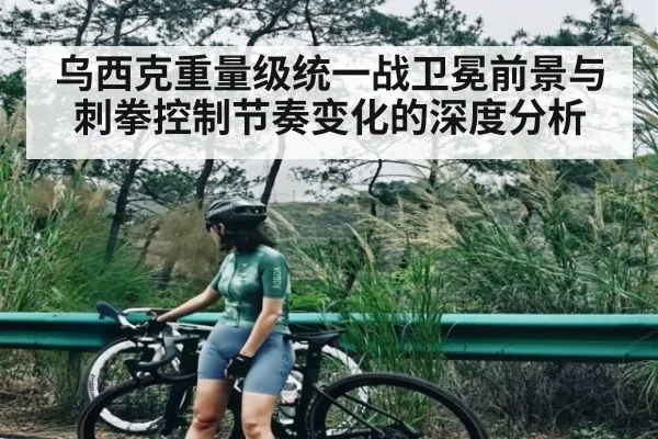 乌西克重量级统一战卫冕前景与刺拳控制节奏变化的深度分析